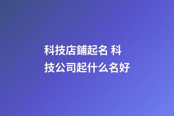 科技店鋪起名 科技公司起什么名好-第1張-公司起名-玄機派